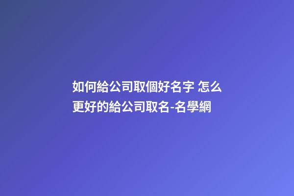 如何給公司取個好名字 怎么更好的給公司取名-名學網-第1張-公司起名-玄機派